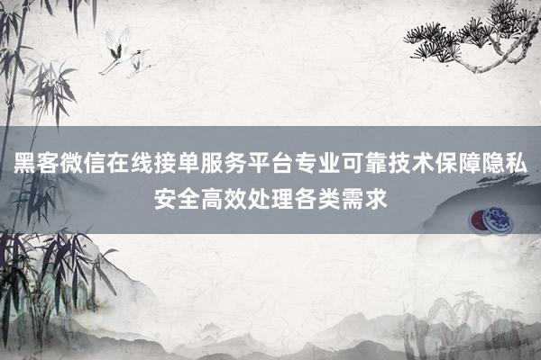 黑客微信在线接单服务平台专业可靠技术保障隐私安全高效处理各类需求