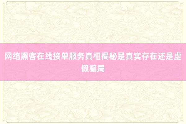 网络黑客在线接单服务真相揭秘是真实存在还是虚假骗局