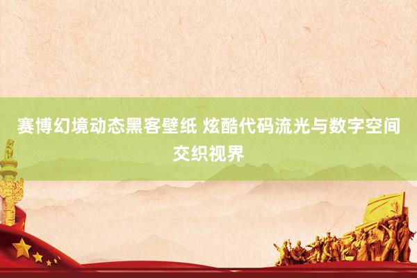 赛博幻境动态黑客壁纸 炫酷代码流光与数字空间交织视界