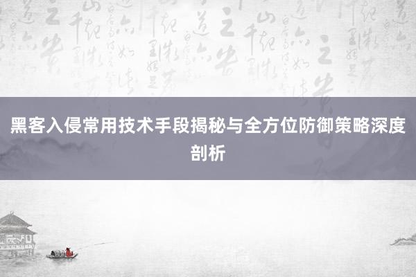 黑客入侵常用技术手段揭秘与全方位防御策略深度剖析