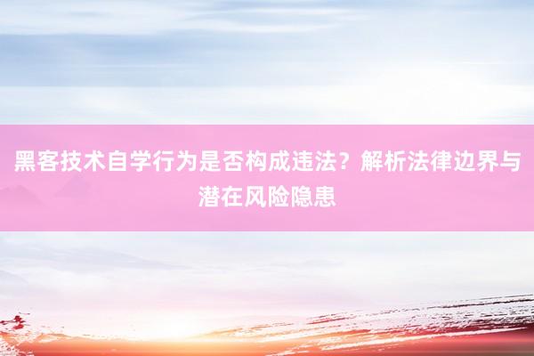 黑客技术自学行为是否构成违法？解析法律边界与潜在风险隐患
