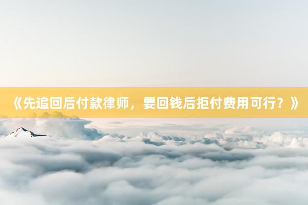 《先追回后付款律师，要回钱后拒付费用可行？》