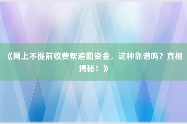 《网上不提前收费帮追回资金，这种靠谱吗？真相揭秘！》